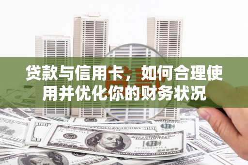 衡山贷款与信用卡，如何合理使用并优化你的财务状况