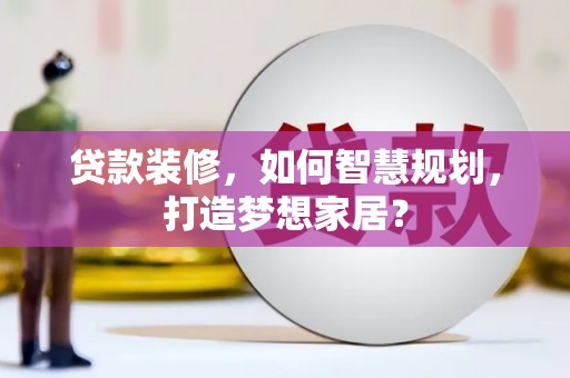 衡山贷款装修，如何智慧规划，打造梦想家居？