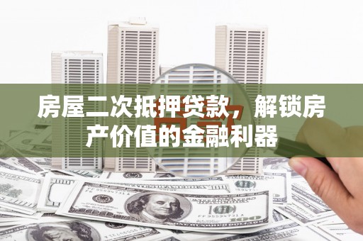 衡山房屋二次抵押贷款，解锁房产价值的金融利器