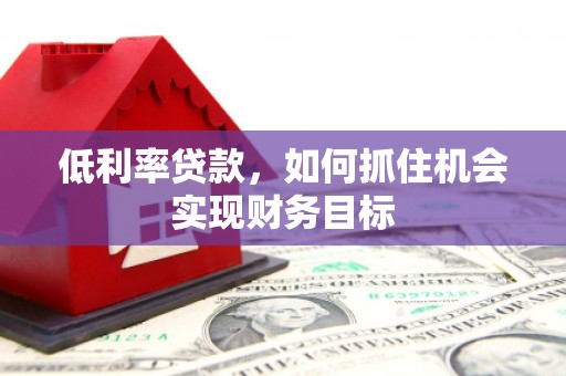 衡山低利率贷款，如何抓住机会实现财务目标