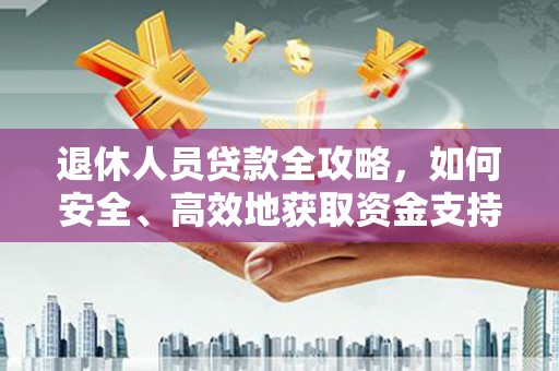 衡山退休人员贷款全攻略，如何安全、高效地获取资金支持