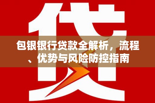 衡山包银银行贷款全解析，流程、优势与风险防控指南