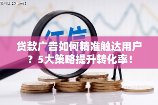 衡山贷款广告如何精准触达用户？5大策略提升转化率！