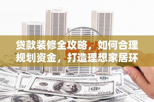 衡山贷款装修全攻略，如何合理规划资金，打造理想家居环境