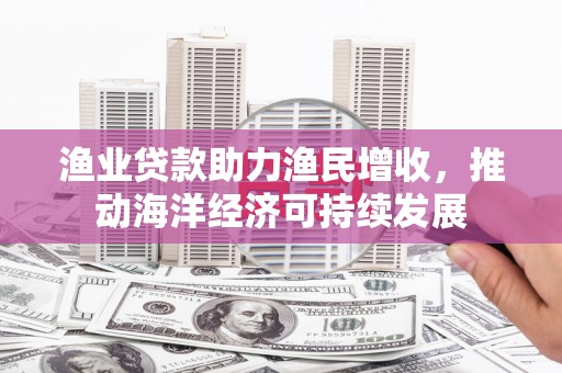 衡山渔业贷款助力渔民增收，推动海洋经济可持续发展