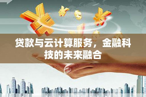 衡山贷款与云计算服务，金融科技的未来融合