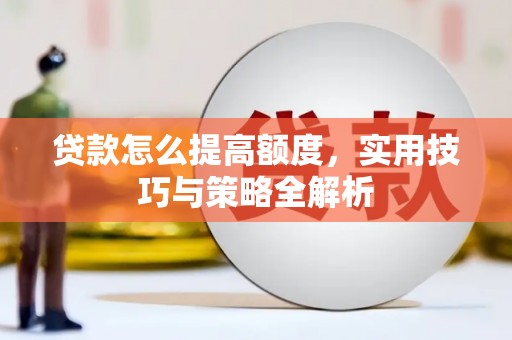 衡山贷款怎么提高额度，实用技巧与策略全解析