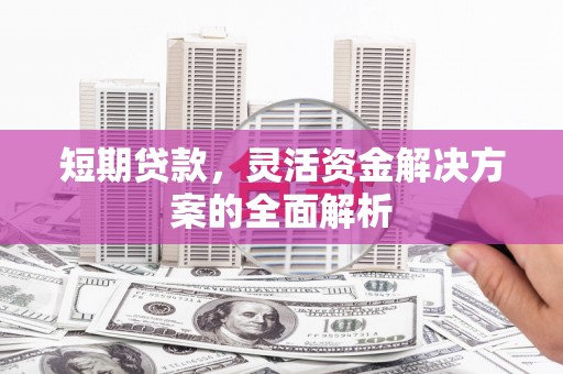 衡山短期贷款，灵活资金解决方案的全面解析