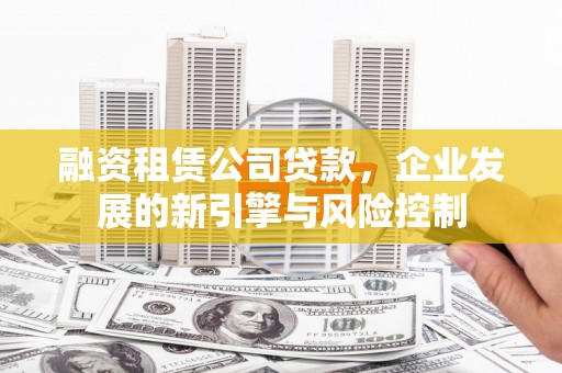 衡山融资租赁公司贷款，企业发展的新引擎与风险控制