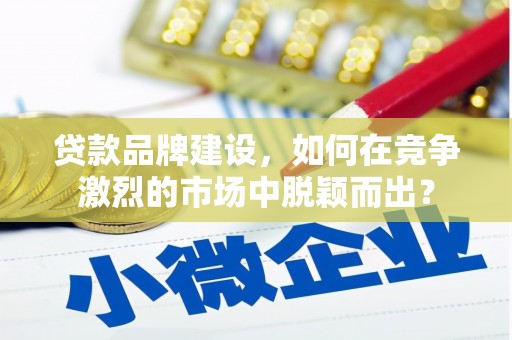 衡山贷款品牌建设，如何在竞争激烈的市场中脱颖而出？
