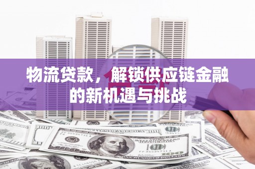 衡山物流贷款，解锁供应链金融的新机遇与挑战