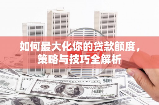 衡山如何最大化你的贷款额度，策略与技巧全解析