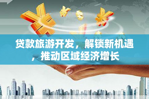 衡山贷款旅游开发，解锁新机遇，推动区域经济增长