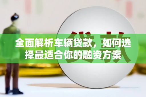 衡山全面解析车辆贷款，如何选择最适合你的融资方案