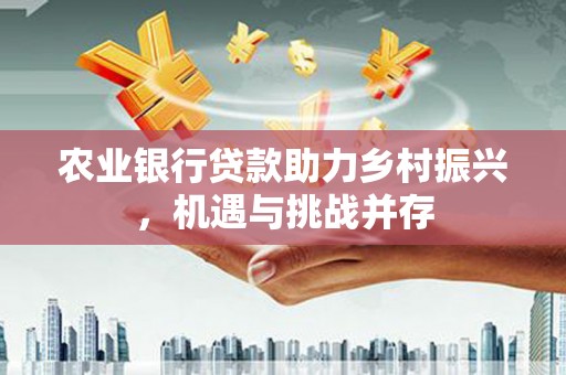 衡山农业银行贷款助力乡村振兴，机遇与挑战并存