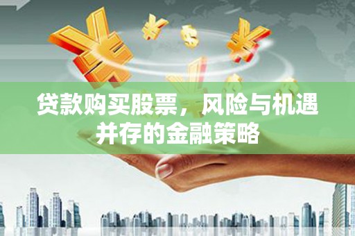 衡山贷款购买股票，风险与机遇并存的金融策略