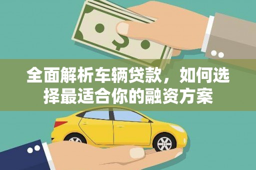 衡山全面解析车辆贷款，如何选择最适合你的融资方案
