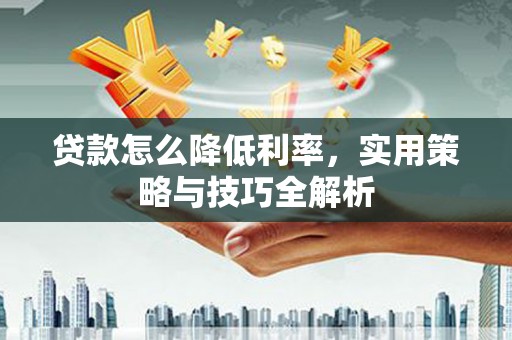 衡山贷款怎么降低利率，实用策略与技巧全解析