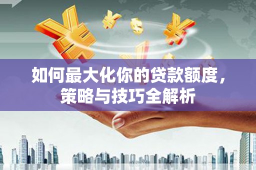 衡山如何最大化你的贷款额度，策略与技巧全解析