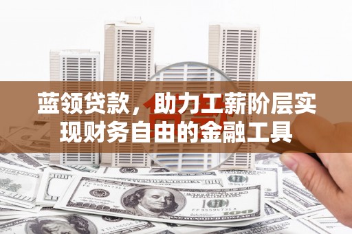 衡山蓝领贷款，助力工薪阶层实现财务自由的金融工具