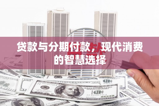 衡山贷款与分期付款，现代消费的智慧选择