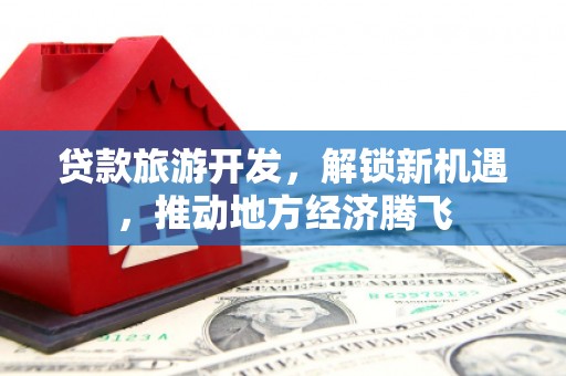 衡山贷款旅游开发，解锁新机遇，推动地方经济腾飞