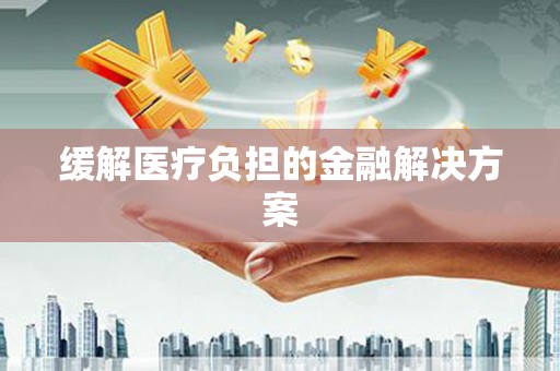 衡山缓解医疗负担的金融解决方案