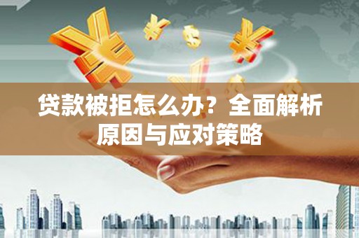 衡山贷款被拒怎么办？全面解析原因与应对策略
