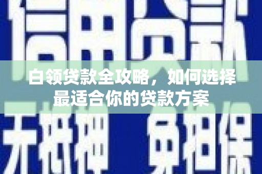 衡山白领贷款全攻略，如何选择最适合你的贷款方案